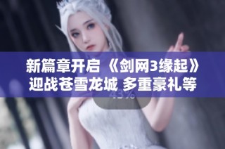 新篇章开启 《剑网3缘起》迎战苍雪龙城 多重豪礼等你来拿