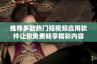 推荐多款热门短视频应用软件让你免费畅享精彩内容