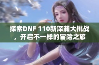 探索DNF 110新深渊大挑战，开启不一样的冒险之旅