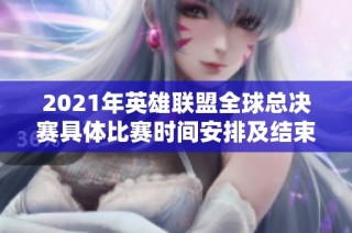 2021年英雄联盟全球总决赛具体比赛时间安排及结束日期介绍