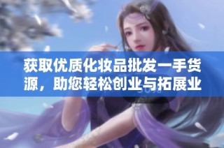 获取优质化妆品批发一手货源，助您轻松创业与拓展业务