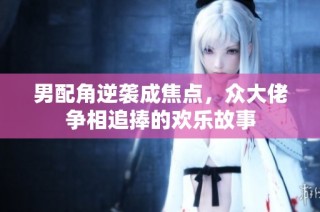 男配角逆袭成焦点，众大佬争相追捧的欢乐故事