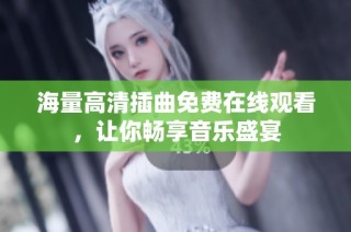 海量高清插曲免费在线观看，让你畅享音乐盛宴