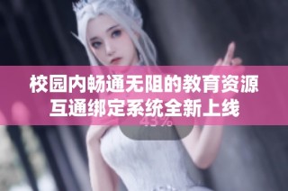 校园内畅通无阻的教育资源互通绑定系统全新上线