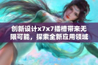 创新设计x7x7插槽带来无限可能，探索全新应用领域