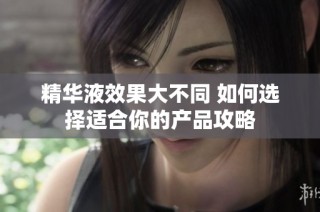 精华液效果大不同 如何选择适合你的产品攻略