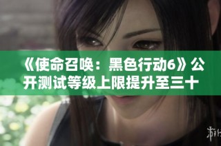 《使命召唤：黑色行动6》公开测试等级上限提升至三十级新动态