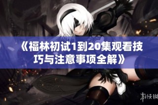 《福林初试1到20集观看技巧与注意事项全解》