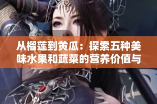 从榴莲到黄瓜：探索五种美味水果和蔬菜的营养价值与食用方式