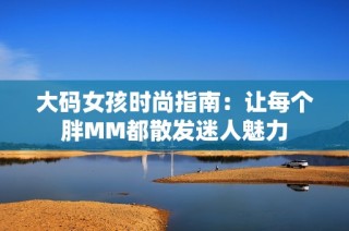 大码女孩时尚指南：让每个胖MM都散发迷人魅力