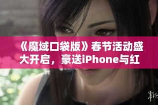 《魔域口袋版》春节活动盛大开启，豪送iPhone与红包福利