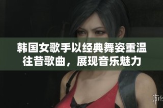 韩国女歌手以经典舞姿重温往昔歌曲，展现音乐魅力