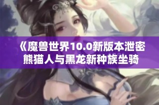 《魔兽世界10.0新版本泄密 熊猫人与黑龙新种族坐骑揭晓》