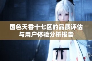 国色天香十七区的品质评估与用户体验分析报告