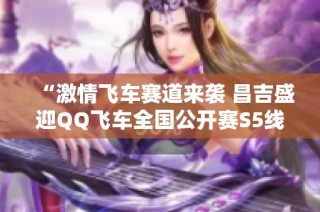 “激情飞车赛道来袭 昌吉盛迎QQ飞车全国公开赛S5线下赛”
