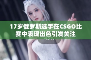 17岁俄罗斯选手在CSGO比赛中表现出色引发关注