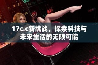 17c.c新挑战，探索科技与未来生活的无限可能