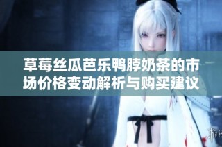 草莓丝瓜芭乐鸭脖奶茶的市场价格变动解析与购买建议