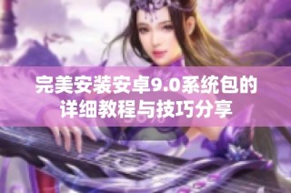 完美安装安卓9.0系统包的详细教程与技巧分享