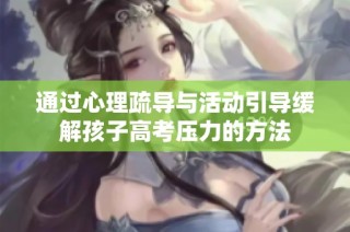 通过心理疏导与活动引导缓解孩子高考压力的方法