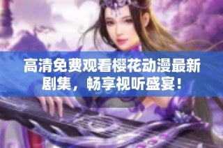 高清免费观看樱花动漫最新剧集，畅享视听盛宴！