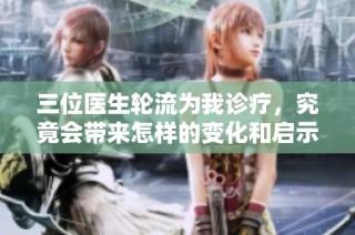 三位医生轮流为我诊疗，究竟会带来怎样的变化和启示