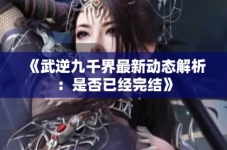 《武逆九千界最新动态解析：是否已经完结》