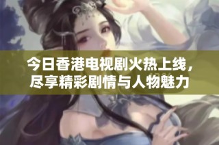 今日香港电视剧火热上线，尽享精彩剧情与人物魅力