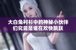 大白兔衬衫中的神秘小伙伴们究竟是谁在欢快跳跃