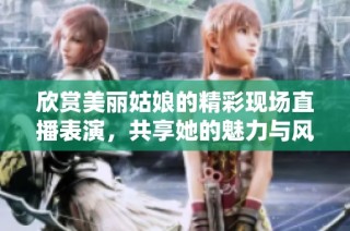 欣赏美丽姑娘的精彩现场直播表演，共享她的魅力与风采