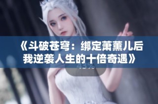 《斗破苍穹：绑定萧薰儿后我逆袭人生的十倍奇遇》