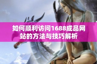 如何顺利访问1688成品网站的方法与技巧解析
