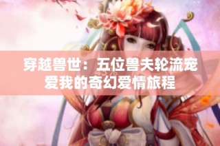 穿越兽世：五位兽夫轮流宠爱我的奇幻爱情旅程
