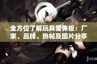全方位了解玩具雪弗板：厂家、品牌、热帖及图片分享