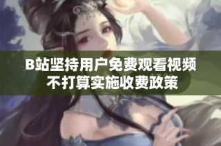B站坚持用户免费观看视频 不打算实施收费政策