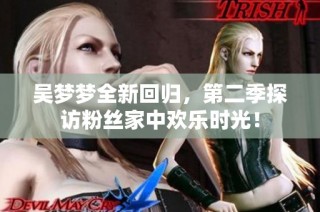 吴梦梦全新回归，第二季探访粉丝家中欢乐时光！