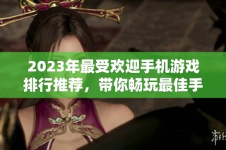 2023年最受欢迎手机游戏排行推荐，带你畅玩最佳手游