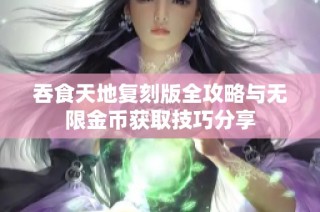 吞食天地复刻版全攻略与无限金币获取技巧分享