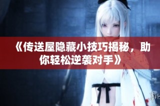 《传送屋隐藏小技巧揭秘，助你轻松逆袭对手》