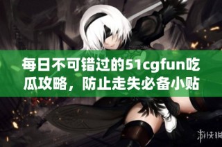 每日不可错过的51cgfun吃瓜攻略，防止走失必备小贴士