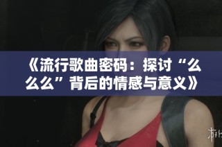 《流行歌曲密码：探讨“么么么”背后的情感与意义》