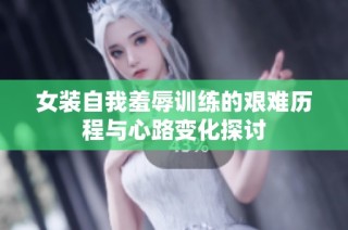 女装自我羞辱训练的艰难历程与心路变化探讨