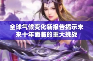 全球气候变化新报告揭示未来十年面临的重大挑战