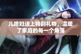 儿媳妇送上特别礼物，温暖了家庭的每一个角落