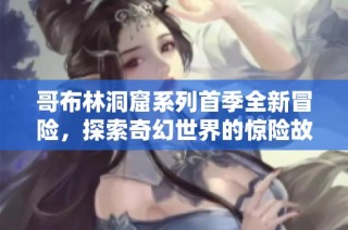 哥布林洞窟系列首季全新冒险，探索奇幻世界的惊险故事