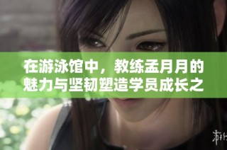在游泳馆中，教练孟月月的魅力与坚韧塑造学员成长之路
