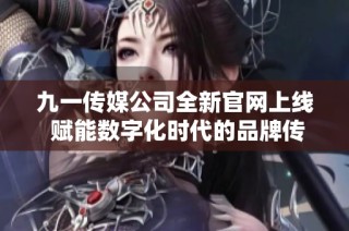 九一传媒公司全新官网上线 赋能数字化时代的品牌传播