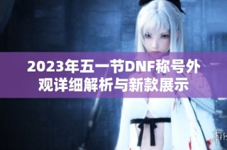 2023年五一节DNF称号外观详细解析与新款展示