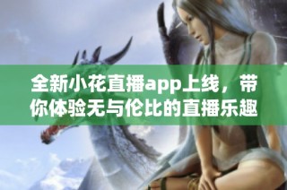 全新小花直播app上线，带你体验无与伦比的直播乐趣