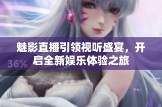魅影直播引领视听盛宴，开启全新娱乐体验之旅